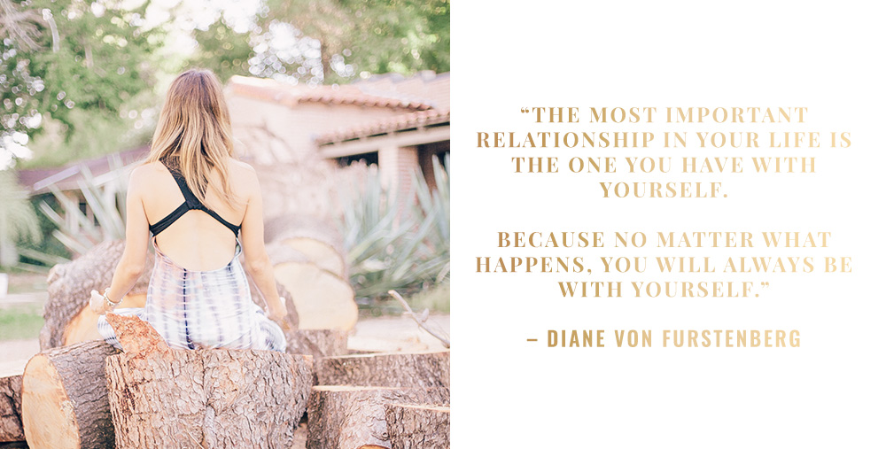 The most important relationship in your life is the one you have with yourself. Because no matter what happens, you will always be with yourself." - Diane Von Furstenberg